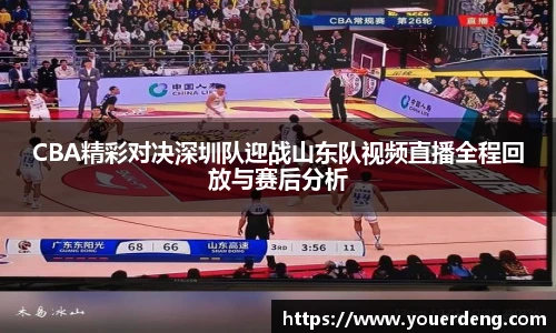 CBA精彩对决深圳队迎战山东队视频直播全程回放与赛后分析