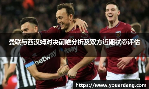 曼联与西汉姆对决前瞻分析及双方近期状态评估