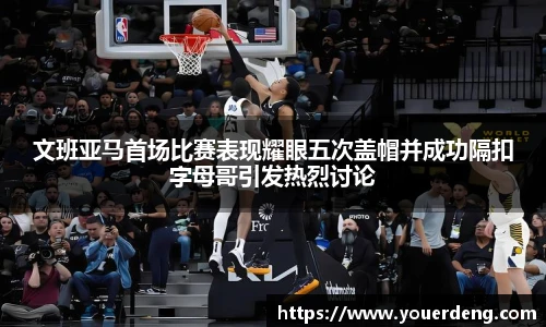 文班亚马首场比赛表现耀眼五次盖帽并成功隔扣字母哥引发热烈讨论
