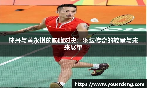 林丹与黄永棋的巅峰对决：羽坛传奇的较量与未来展望